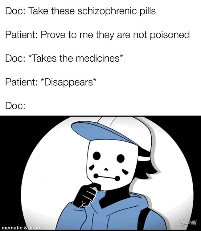 Doc Take these schizophrenic pills Patient Prove to me they are not poisoned Doc Takes the medicines Patient Disappears Doc