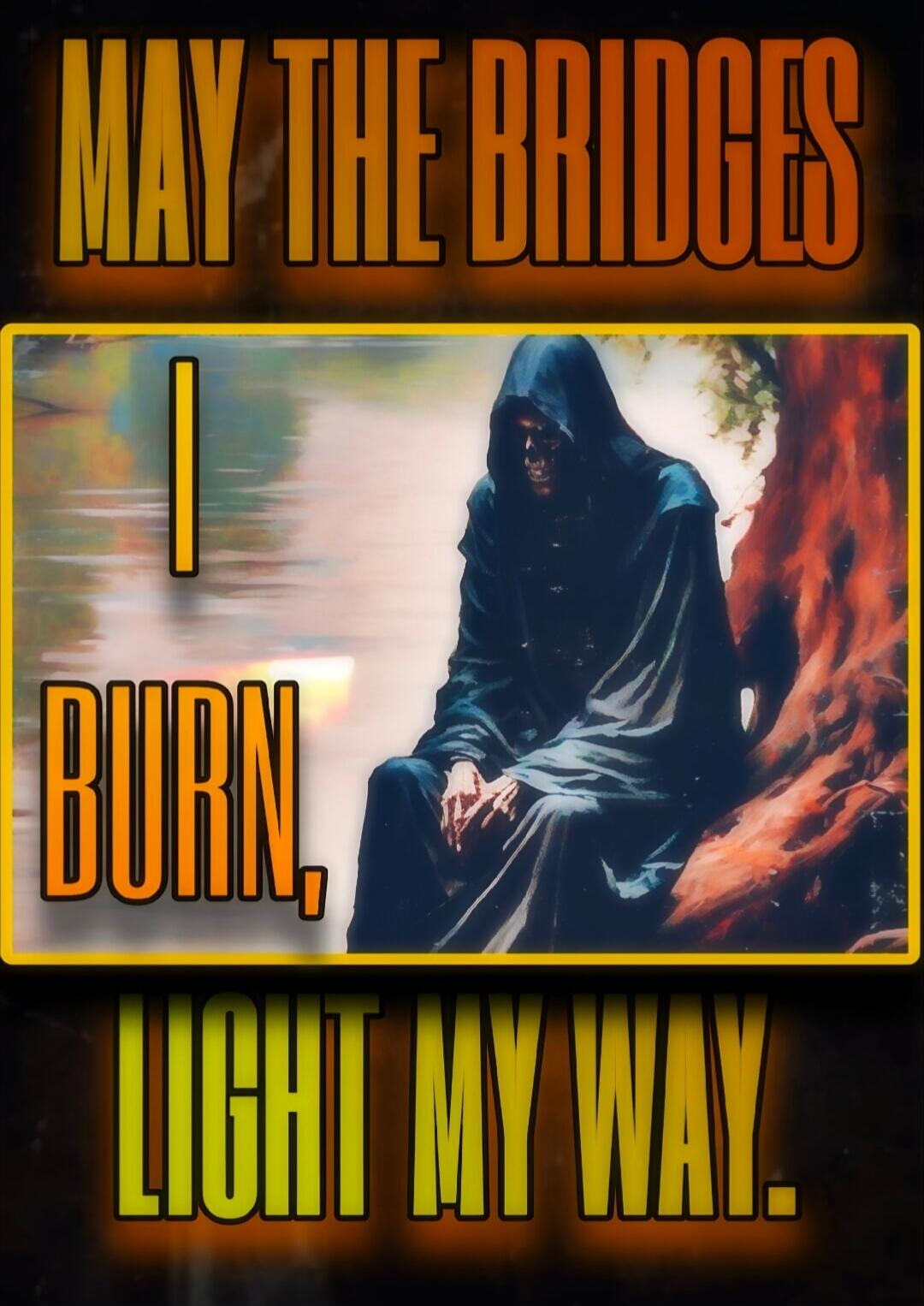MAY THE BRIDGES I BURN, LIGHT MY WAY.