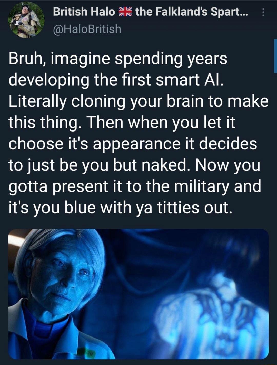 4 British Halo 3 the Falklands Spart HaloBritish Bruh imagine spending years o N o ol ao R e R IS e T A1 B Literally cloning your brain to make this thing Then when you let it choose its appearance it decides LR IVES o LRYeU M 01U 1 CTo M N XVAYo 1V gotta present it to the military and its you blue with ya titties out
