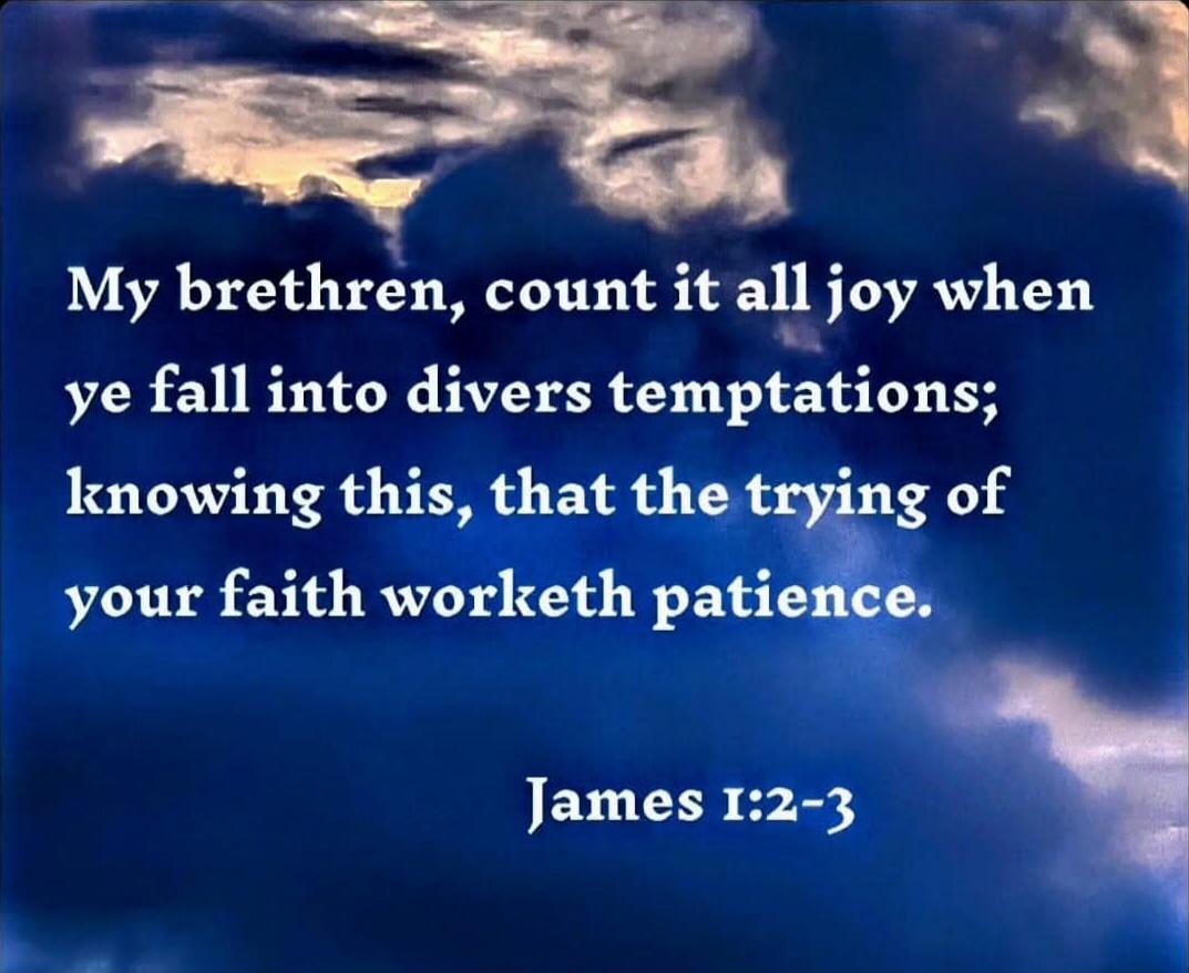My brethren, count it all joy when ye fall into divers temptations; knowing this, that the trying of your faith worketh patience. James 1:2-3