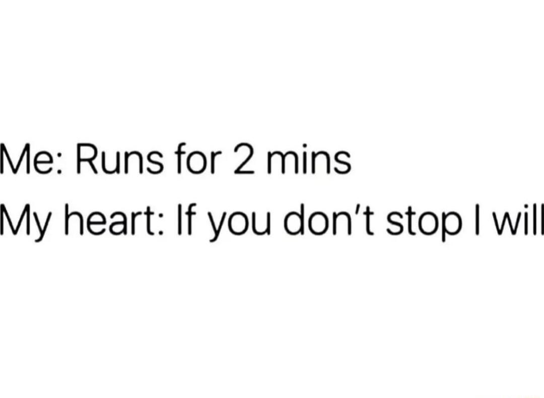 Me Runs for 2 mins My heart If you dont stop wil