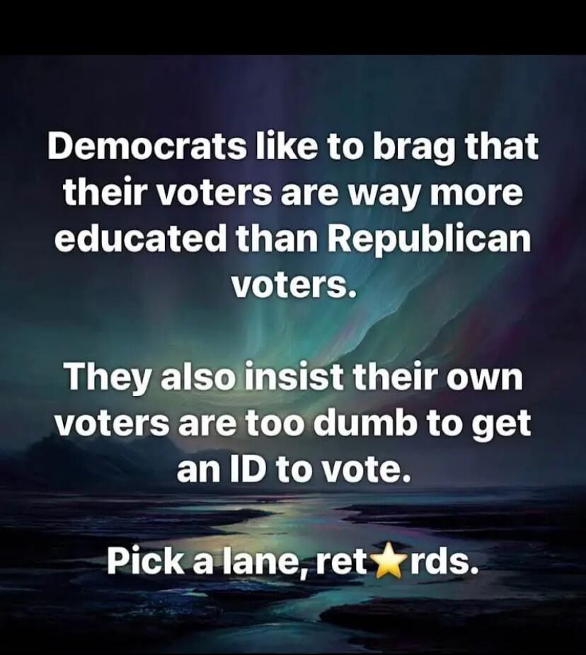 Democrats like to brag that their voters are way more educated than Republican voters. They also insist their own voters are too dumb to get an ID to vote. Pick a lane, ret⭐rds.