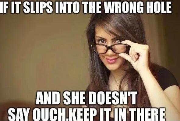 IF IT SLIPS INTO THE WRONG HOLE AND SHE DOESN'T SAY OUCH. KEEP IT IN THERE