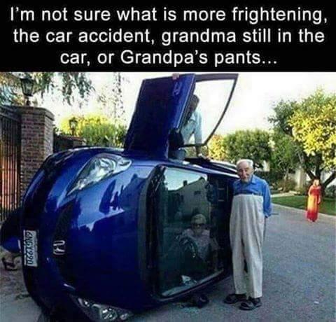 Im not sure what is more frightening the car accident grandma still in the o o1 Grandpa s pants