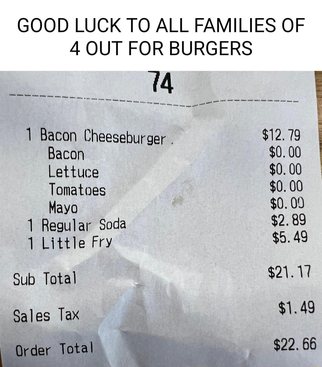 GOOD LUCK TO ALL FAMILIES OF 4 OUT FOR BURGERS _______________ A 1 Bacon Cheeseburger 1279 Bacon 000 Lettuce 000 Tomatoes 000 Mayo L 000 1 Regular Soda 289 1 Little Fry 549 Sub Total 21117 Sales Tax 3 o6 148