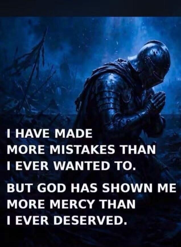 I HAVE MADE MORE MISTAKES THAN I EVER WANTED TO. BUT GOD HAS SHOWN ME MORE MERCY THAN I EVER DESERVED.