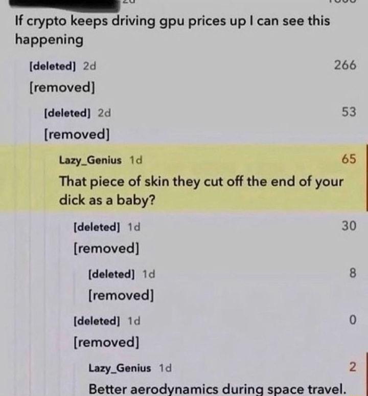 TL If crypto keeps driving gpu prices up can see this happening deleted 2d 266 removed deleted 2di 53 removed deleted 1d 30 removed deleted 1d 8 removed deleted 1d 0 removed Lazy_Genius 1d 2 Better aerodynamics during space travel