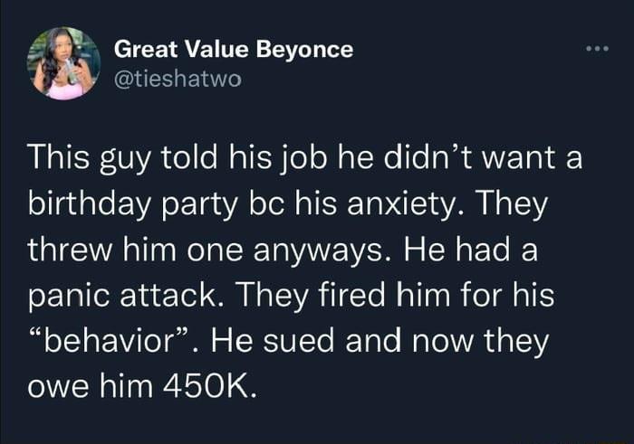 Z8 Great Value Beyonce QERGERT This guy told his job he didnt want a birthday party bc his anxiety They threw him one anyways He had a panic attack They fired him for his behavior He sued and now they owe him 450K