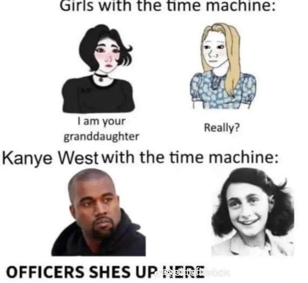 Giris with the time machnine am your granddaughter Kanye West with the time machine i OFFICERS SHES U Really