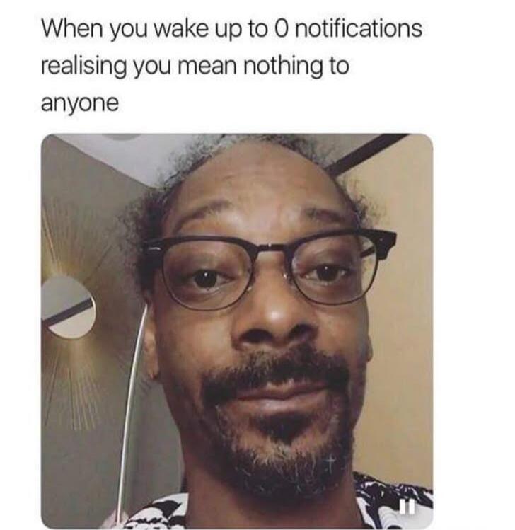 When you wake up to 0 notifications realising you mean nothing to anyone