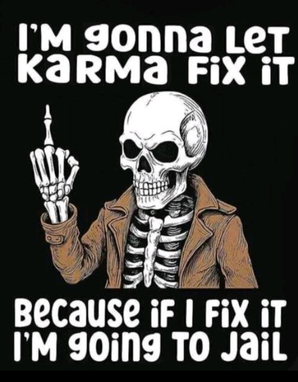 I'M GONNA LET KARMA FIX IT BECAUSE IF I FIX IT I'M GOING TO JAIL