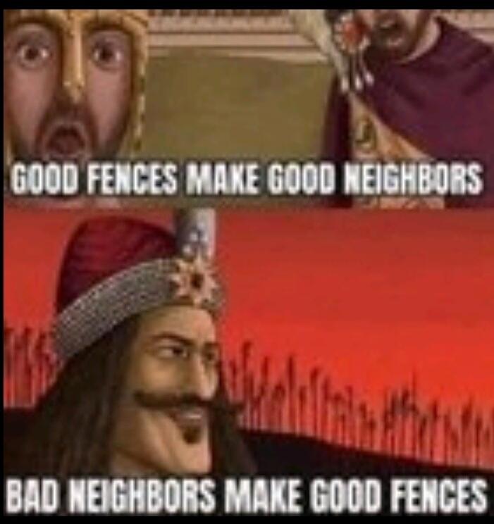 GOOD FENCES MAKE GOOD NEIGHBORS. BAD NEIGHBORS MAKE GOOD FENCES.