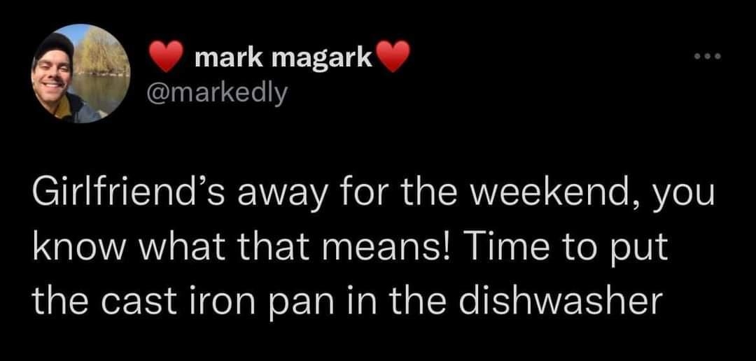 mark magark INETCECIY Girlfriends away for the weekend you know what that means Time to put the cast iron pan in the dishwasher