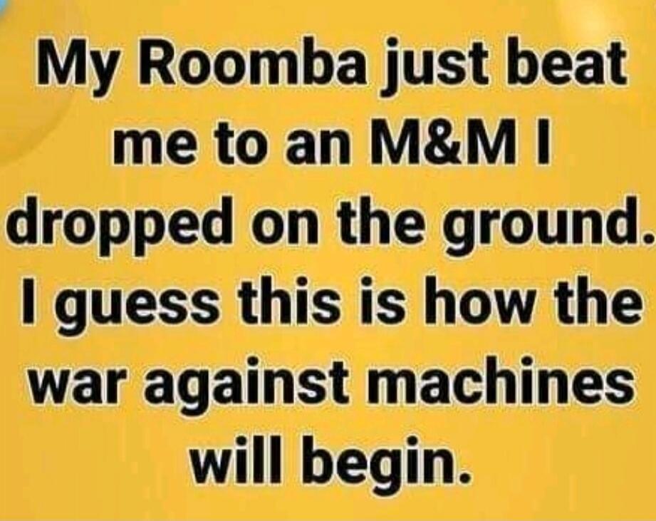 My Roomba just beat me to an M&M I dropped on the ground. I guess this is how the war against machines will begin.