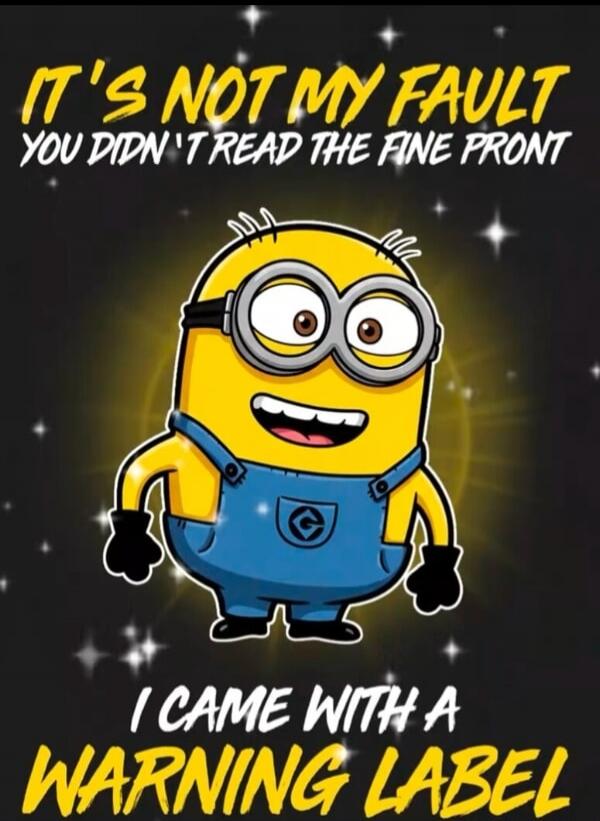 IT'S NOT MY FAULT
YOU DIDN'T READ THE FINE PRINT
I CAME WITH A
WARNING LABEL