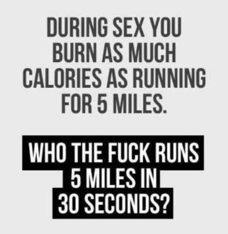 DURING SEX YOU BURN AS MUCH CALORIES AS RUNNING FOR 5 MILES WHO THE FUCK RUNS o MILES IN 30 SECONDS