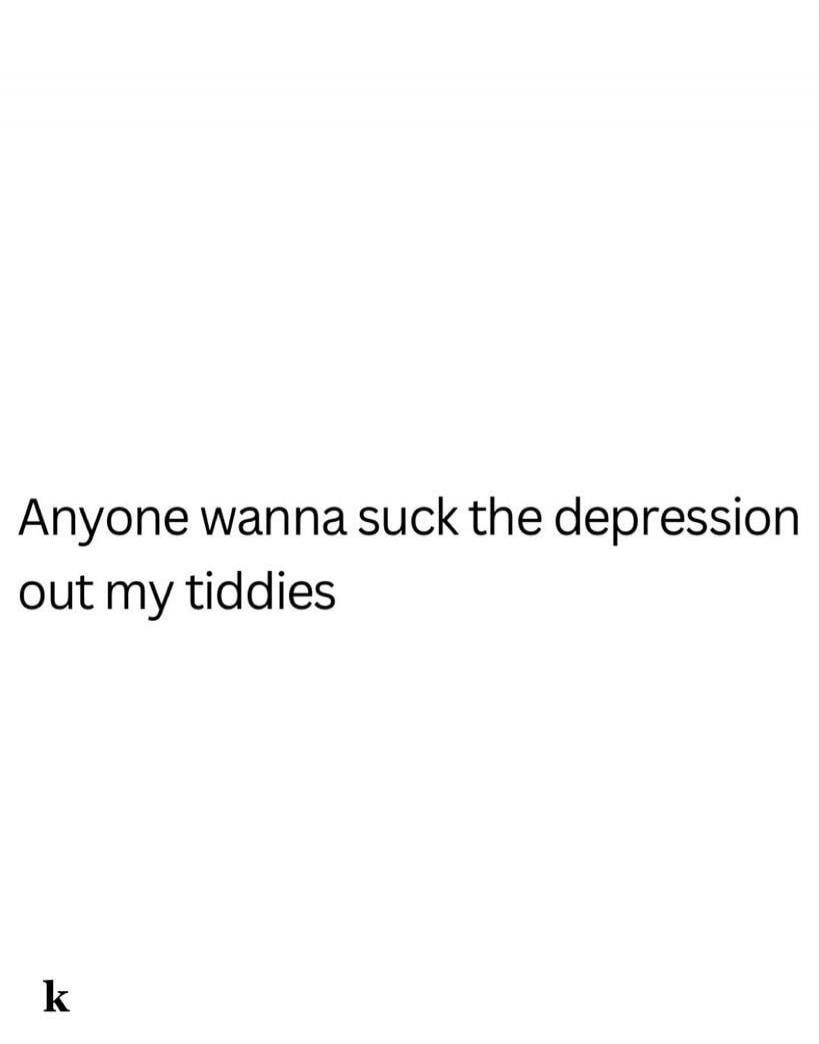Anyone wanna suck the depression out my tiddies k