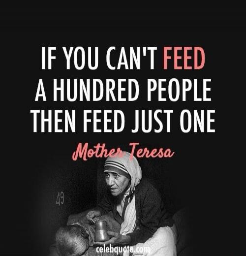 IF YOU CAN'T FEED A HUNDRED PEOPLE THEN FEED JUST ONE
Mother Teresa