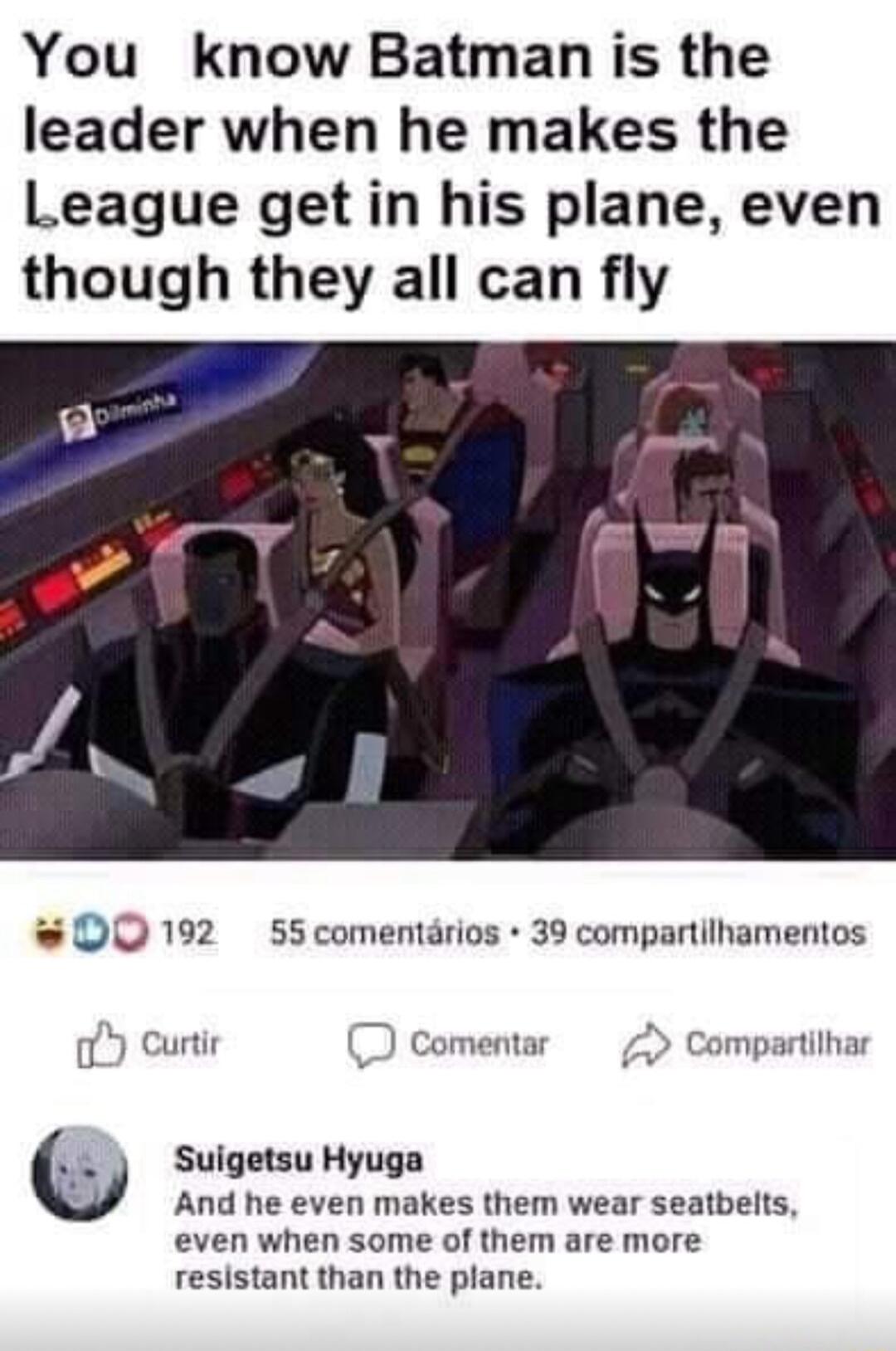 You know Batman is the leader when he makes the League getin his plane even though they all can fly 00192 55comentdrios 39 compartilhamentos Curtir w Ce o Compartihar Y Suigetsu Hyuga And he even makes them wear seatbelts even when some of them are more resistant than the plane