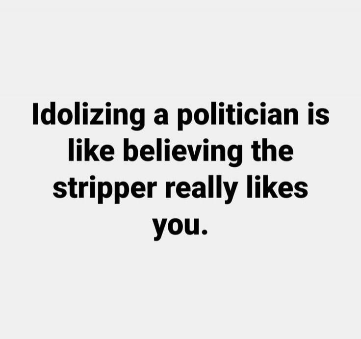 Idolizing a politician is like believing the stripper really likes you.