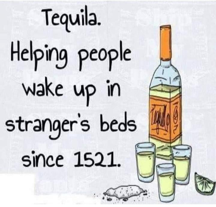 Tequila. Helping people wake up in stranger's beds since 1521.