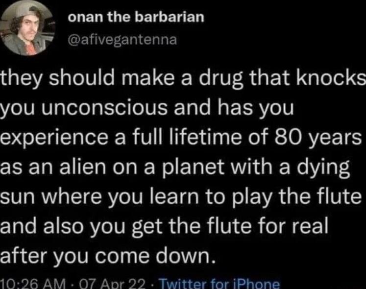 LLELRGELETCERED y afivegantenna QRS T IV W EUCR R V R EIR N Telo you unconscious and has you experience a full lifetime of 80 years as an alien on a planet with a dying SR TRV TR LT R s EVA G R N G and also you get the flute for real after you come down 1026 AM O7 Aor 22 Twitter for iPhone