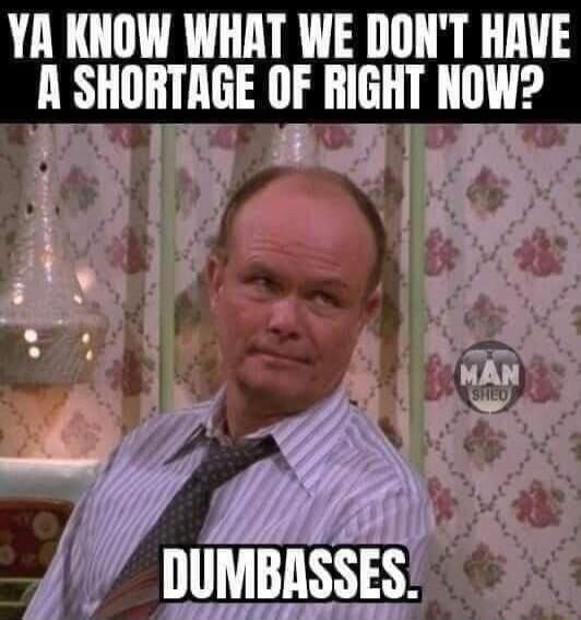 YA KNOW WHAT WE DON'T HAVE A SHORTAGE OF RIGHT NOW? DUMBASSES.