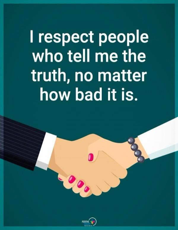 I respect people who tell me the truth, no matter how bad it is. Positive Energy.