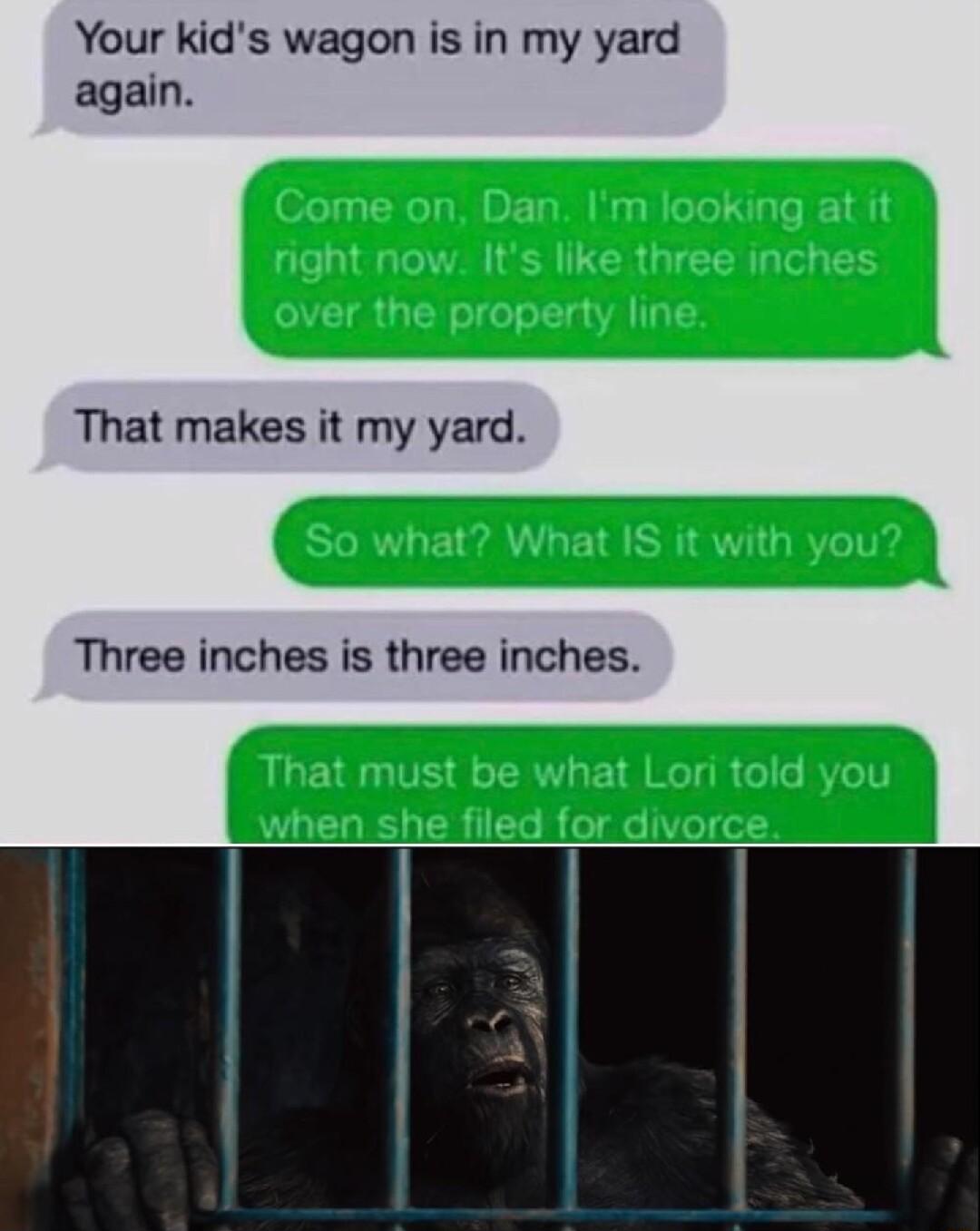 Your kids wagon is in my yard again That makes it my yard Three inches is three inches