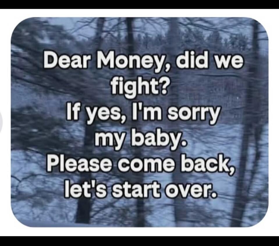 Dear Money, did we fight? If yes, I'm sorry my baby. Please come back, let's start over.