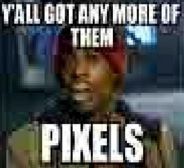 Y'ALL GOT ANY MORE OF THEM PIXELS