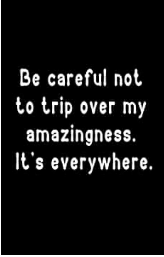 Be careful not to trip over my amazingness. It's everywhere.