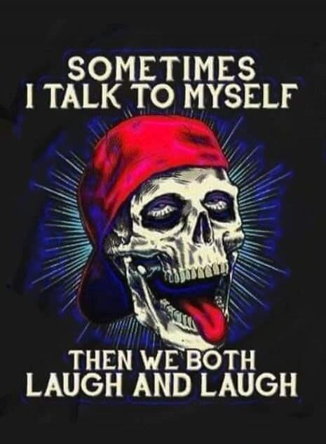 SOMETIMES I TALK TO MYSELF THEN WE BOTH LAUGH AND LAUGH