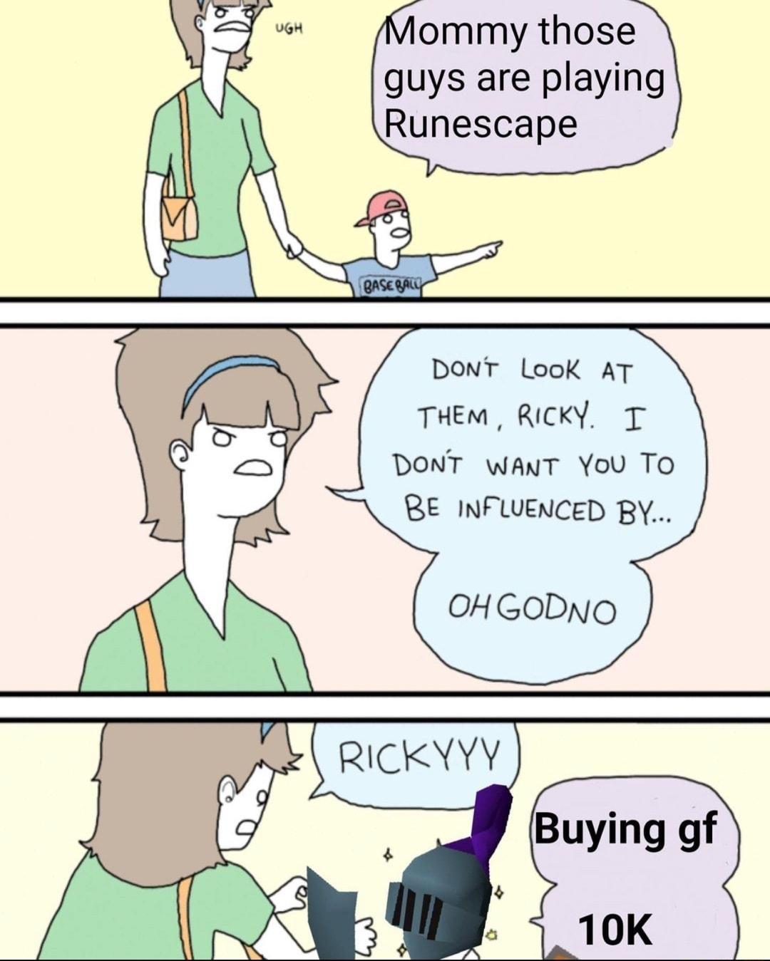 o ommy those guys are playing A Runescape 4 DONT LlooK AT THEm RICKY T DONT WANT You TO RE INFLUENCED BY Buying gf 10K