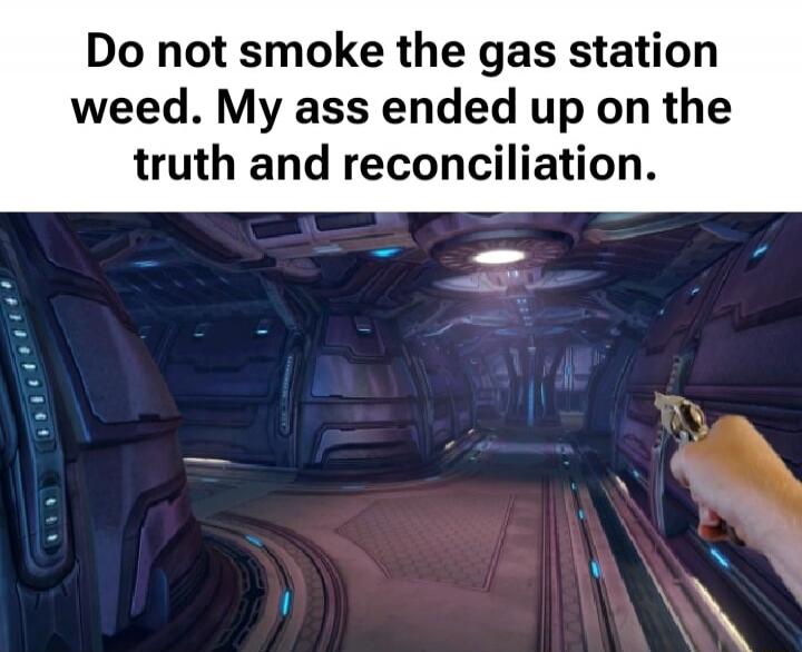 Do not smoke the gas station weed. My ass ended up on the truth and reconciliation.