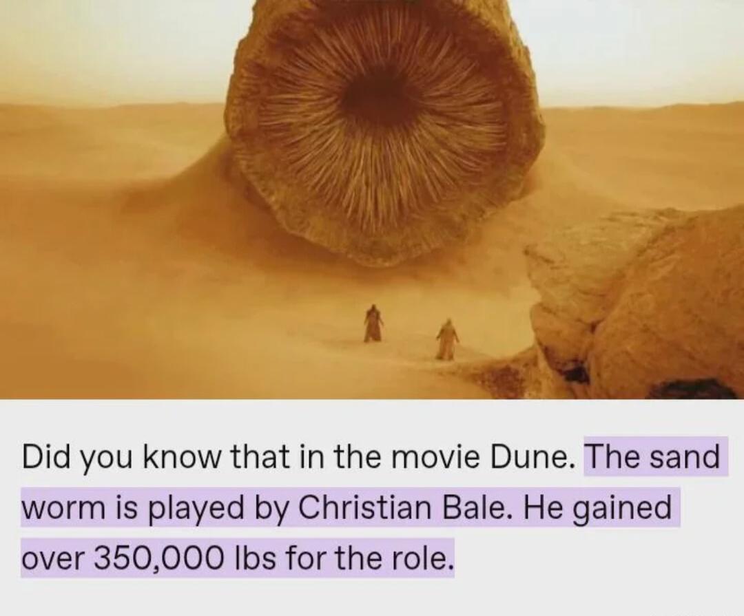 Did you know that in the movie Dune The sand worm is played by Christian Bale He gained over 350000 Ibs for the role