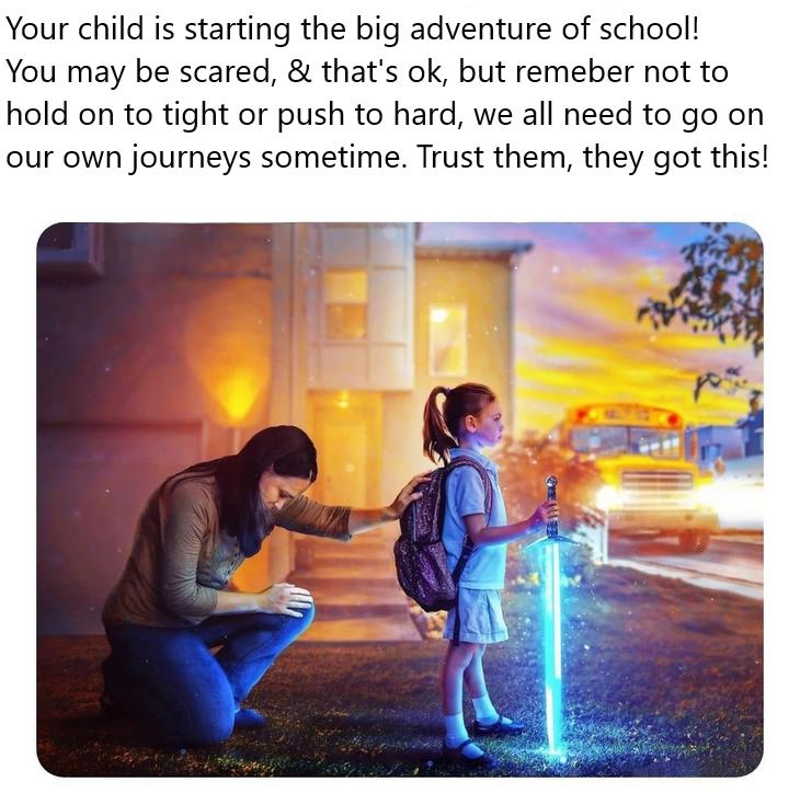 Your child is starting the big adventure of school You may be scared thats ok but remeber not to hold on to tight or push to hard we all need to go on our own journeys sometime Trust them they got this