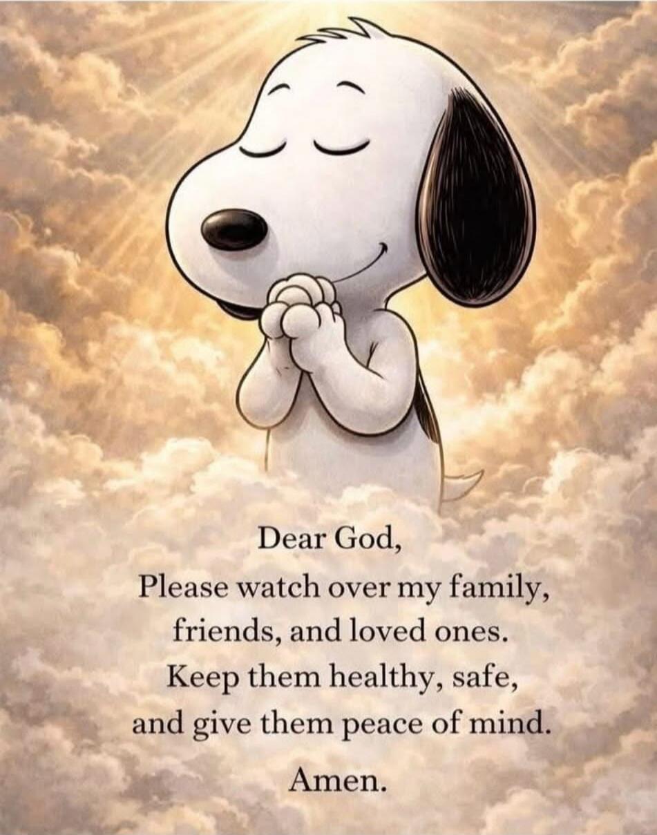 Dear God, Please watch over my family, friends, and loved ones. Keep them healthy, safe, and give them peace of mind. Amen.