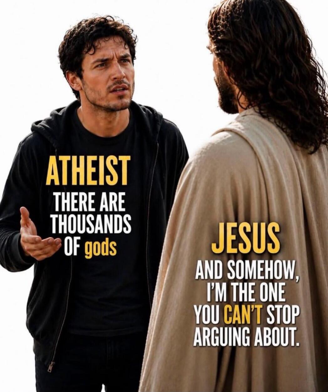 ATHEIST THERE ARE THOUSANDS OF gods JESUS AND SOMEHOW, I'M THE ONE YOU CAN'T STOP ARGUING ABOUT.