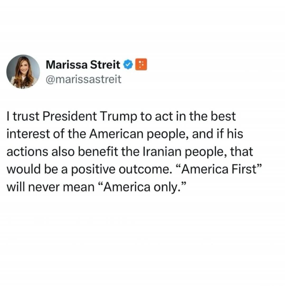 I trust President Trump to act in the best interest of the American people, and if his actions also benefit the Iranian people, that would be a positive outcome. “America First” will never mean “America only.”
