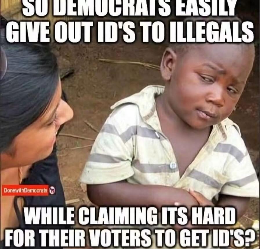 SO DEMOCRATS EASILY GIVE OUT ID'S TO ILLEGALS WHILE CLAIMING ITS HARD FOR THEIR VOTERS TO GET ID'S?