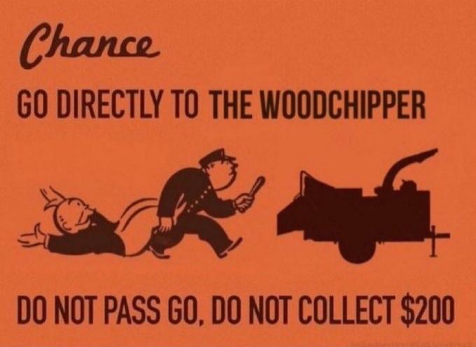 Chance GO DIRECTLY TO THE WOODCHIPPER DO NOT PASS GO, DO NOT COLLECT $200