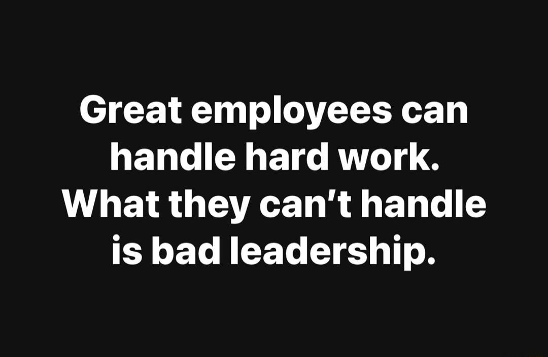 Great employees can handle hard work. What they can't handle is bad leadership.