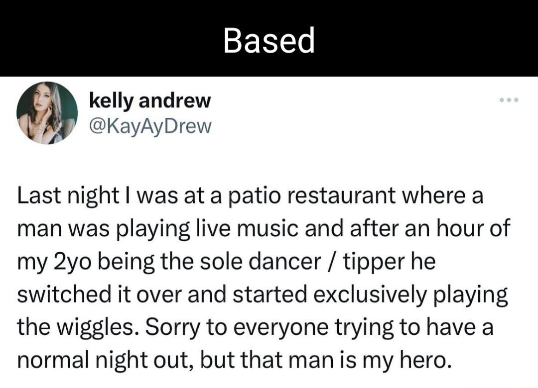 Based kelly andrew KayAyDrew Last night was at a patio restaurant where a man was playing live music and after an hour of my 2yo being the sole dancer tipper he switched it over and started exclusively playing the wiggles Sorry to everyone trying to have a normal night out but that man is my hero