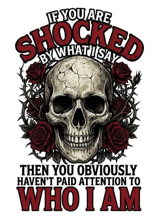 IF YOU ARE SHOCKED BY WHAT I SAY THEN YOU OBVIOUSLY HAVEN'T PAID ATTENTION TO WHO I AM