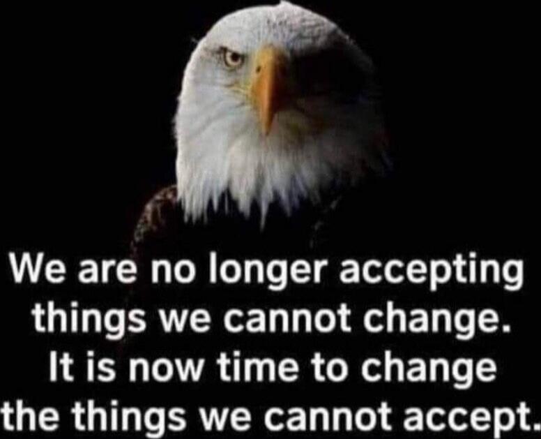 We are no longer accepting things we cannot change. It is now time to change the things we cannot accept.