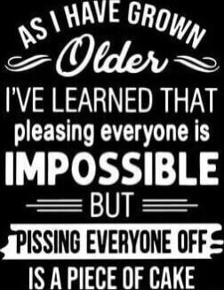 AS I HAVE GROWN Older I'VE LEARNED THAT pleasing everyone is IMPOSSIBLE BUT PISSING EVERYONE OFF IS A PIECE OF CAKE