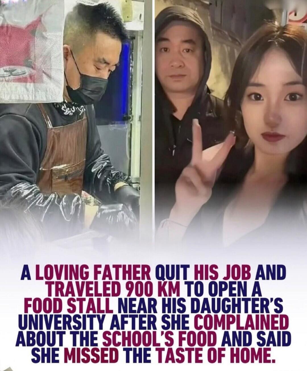 A LOVING FATHER QUIT HIS JOB AND TRAVELED 900 KM TO OPEN A FOOD STALL NEAR HIS DAUGHTER'S UNIVERSITY AFTER SHE COMPLAINED ABOUT THE SCHOOL'S FOOD AND SAID SHE MISSED THE TASTE OF HOME.