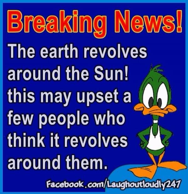 Breaking News! The earth revolves around the Sun! this may upset a few people who think it revolves around them. Facebook.com/Laughoutloudly247