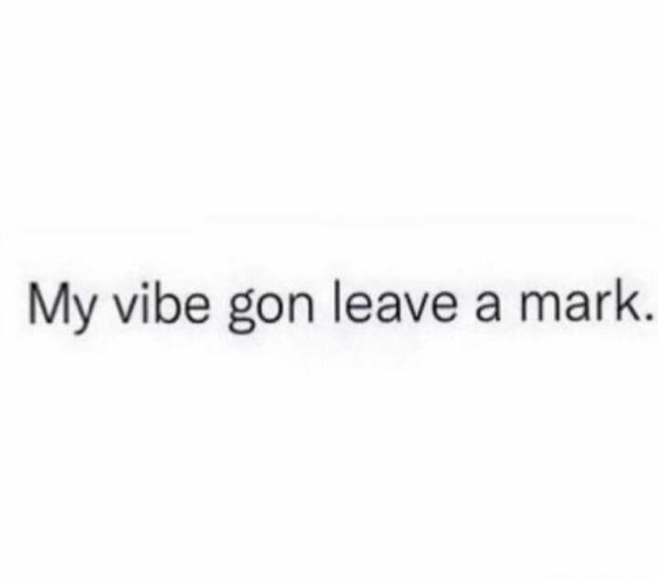 My vibe gon leave a mark.